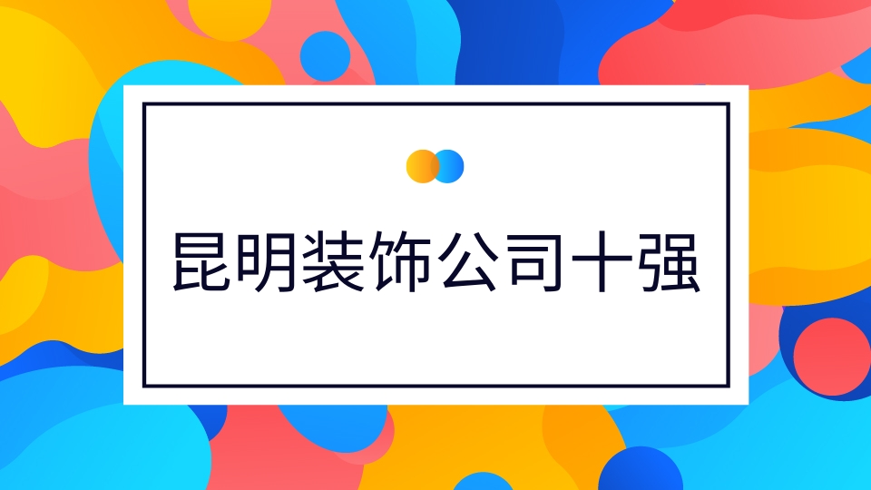 昆明十大裝飾公司排名 昆明裝修公司排名前十強